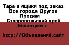 Тара и ящики под заказ - Все города Другое » Продам   . Ставропольский край,Ессентуки г.